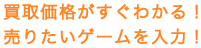 買取価格がすぐわかる！売りたいゲームを入力！